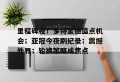 爱游戏-关于里程碑夜！多特蒙德造点机会；亚冠今夜刷纪录；震撼外界；轮换策略成焦点的信息