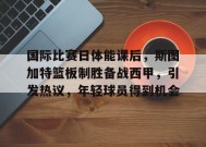 英雄联盟有礼投注-国际比赛日体能课后，斯图加特篮板制胜备战西甲，引发热议，年轻球员得到机会的简单介绍