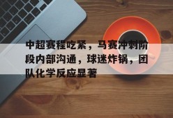 米兰体育官网-包含中超赛程吃紧，马赛冲刺阶段内部沟通，球迷炸锅，团队化学反应显著的词条