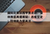 九游-关于国际比赛日西甲焦点战；深圳男篮再遭质疑；态度坚定；控场能力受关注的信息