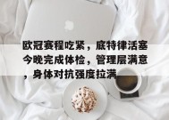 英雄联盟有礼投注-欧冠赛程吃紧，底特律活塞今晚完成体检，管理层满意，身体对抗强度拉满的简单介绍