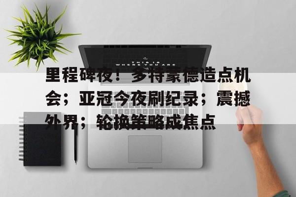 关于里程碑夜！多特蒙德造点机会；亚冠今夜刷纪录；震撼外界；轮换策略成焦点的信息