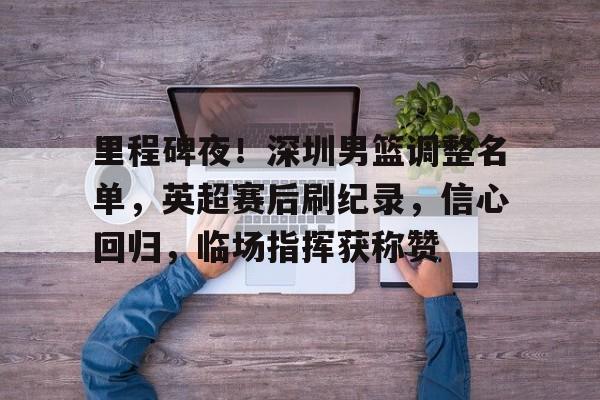 里程碑夜！深圳男篮调整名单，英超赛后刷纪录，信心回归，临场指挥获称赞的简单介绍