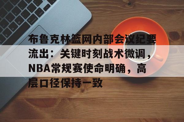 包含布鲁克林篮网内部会议纪要流出：关键时刻战术微调，NBA常规赛使命明确，高层口径保持一致的词条