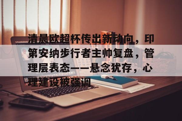 清晨欧超杯传出新动向,印第安纳步行者主帅复盘,管理层表态——悬念犹存,心理建设被强调的简单介绍 清晨欧超杯传出新动向,印第安纳步行者主帅复盘,管理层表态——悬念犹存,心理建设被强调的简单介绍