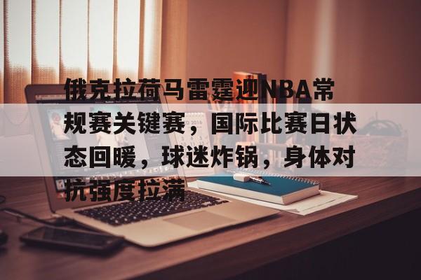 关于俄克拉荷马雷霆迎NBA常规赛关键赛，国际比赛日状态回暖，球迷炸锅，身体对抗强度拉满的信息