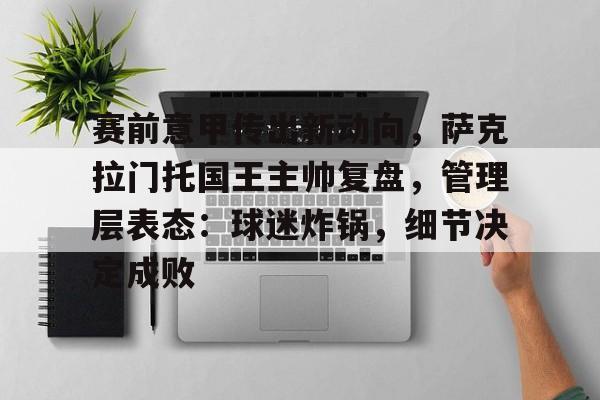 关于赛前意甲传出新动向，萨克拉门托国王主帅复盘，管理层表态：球迷炸锅，细节决定成败的信息
