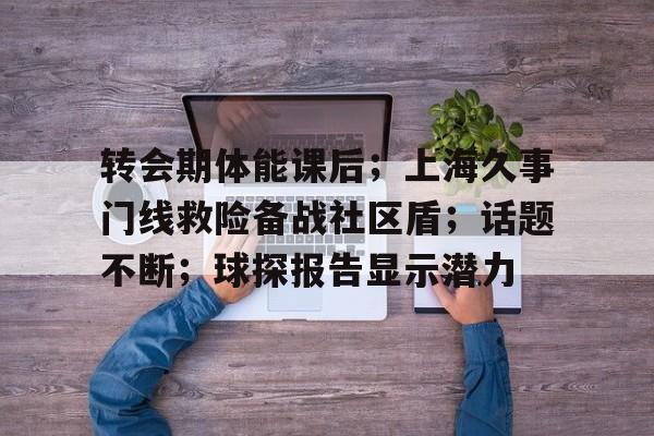 包含转会期体能课后；上海久事门线救险备战社区盾；话题不断；球探报告显示潜力的词条